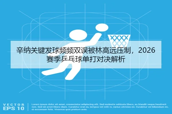 辛纳关键发球频频双误被林高远压制，2026赛季乒乓球单打对决解析